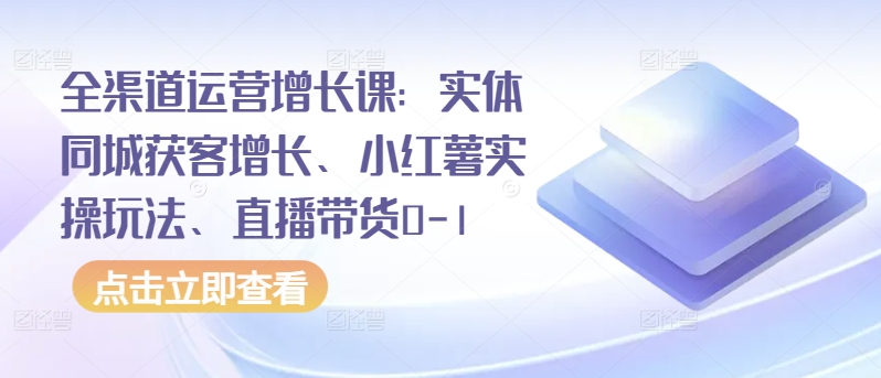 全渠道运营增长课：实体同城获客增长、小红薯实操玩法、直播带货0-1-必富网创