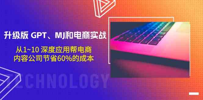 升级版GPT、MJ和电商实战，从1~10深度应用帮电商、内容公司节省60%的成本-必富网创