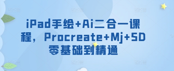 iPad手绘+Ai二合一课程，​Procreate+Mj+SD零基础到精通-必富网创