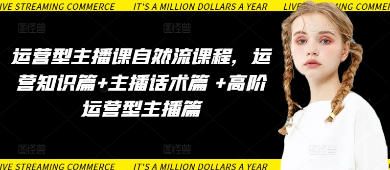 运营型主播课自然流课程，运营知识篇+主播话术篇 +高阶运营型主播篇-必富网创