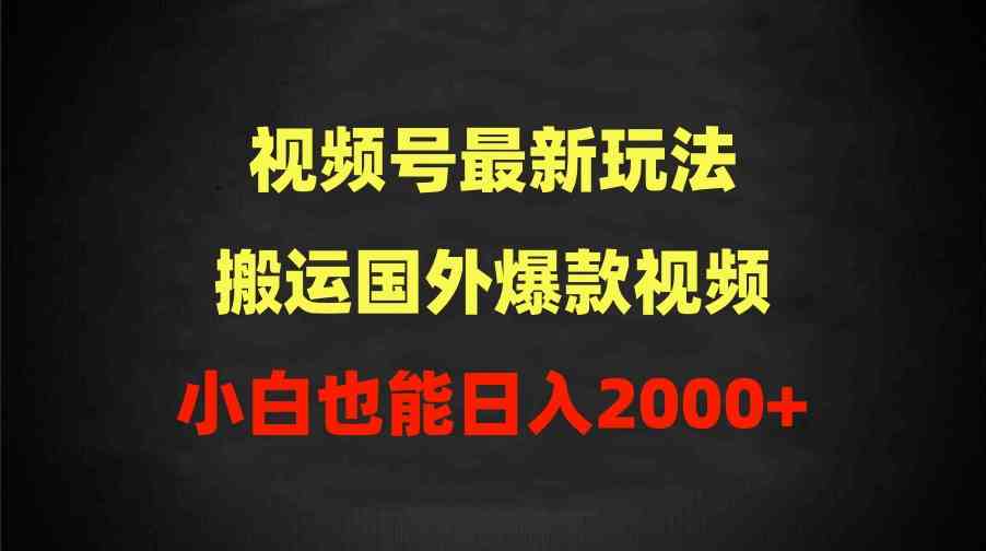 （9796期）2024视频号最新玩法，搬运国外爆款视频，100%过原创，小白也能日入2000+-必富网创