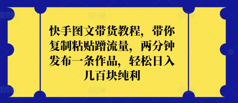 快手图文带货教程，带你复制粘贴蹭流量，两分钟发布一条作品，轻松日入几百块纯利-必富网创