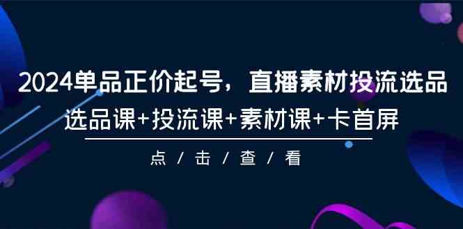 （9718期）2024单品正价起号，直播素材投流选品，选品课+投流课+素材课+卡首屏-101节-必富网创