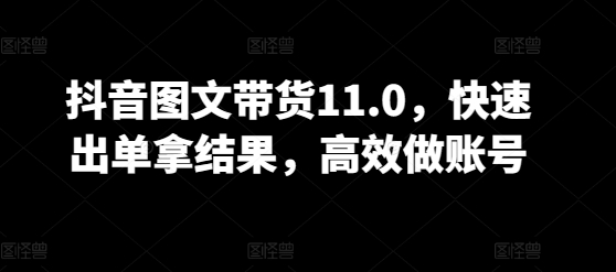 抖音图文带货11.0，快速出单拿结果，高效做账号-必富网创