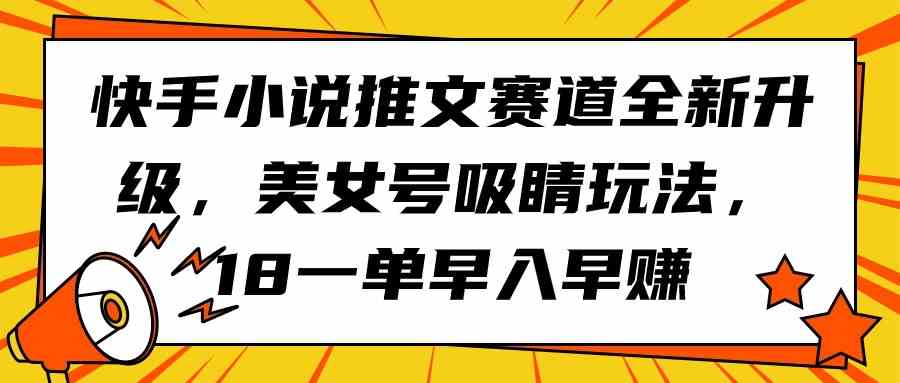 （9776期）快手小说推文赛道全新升级，美女号吸睛玩法，18一单早入早赚-必富网创