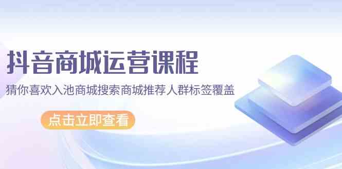 抖音商城运营课程，猜你喜欢入池商城搜索商城推荐人群标签覆盖（67节课）-必富网创