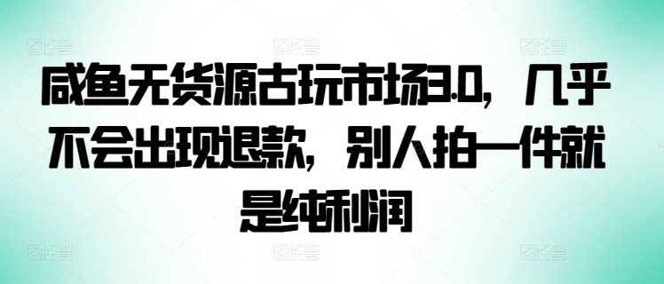 咸鱼无货源古玩市场3.0，几乎不会出现退款，别人拍一件就是纯利润-必富网创
