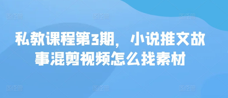 私教课程第3期，小说推文故事混剪视频怎么找素材-必富网创