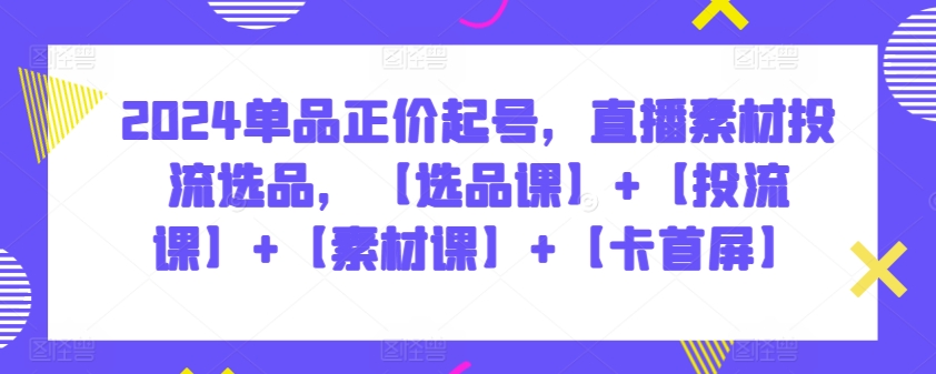 2024单品正价起号，直播素材投流选品，【选品课】+【投流课】+【素材课】+【卡首屏】-必富网创