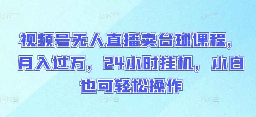 视频号无人直播卖台球课程，月入过万，24小时挂机，小白也可轻松操作-必富网创