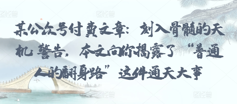 某公众号付费文章：刻入骨髓的天机: 警告，本文向你揭露了 “普通人的翻身路” 这件通天大事-必富网创