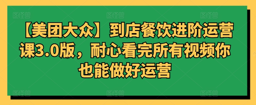 【美团大众】到店餐饮进阶运营课3.0版，耐心看完所有视频你也能做好运营-必富网创