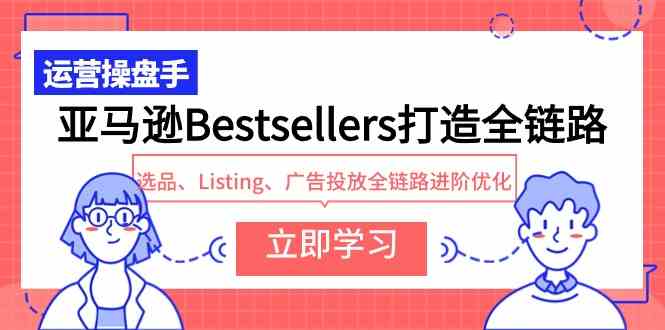 （9801期）亚马逊Bestsellers打造全链路，选品、Listing、广告投放全链路进阶优化-必富网创