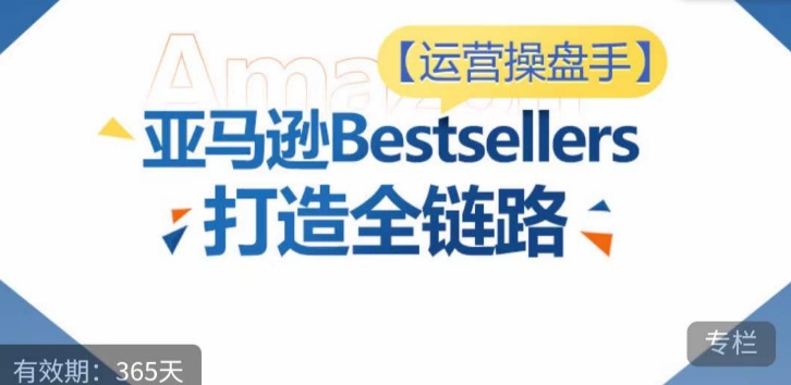 运营操盘手！亚马逊Bestsellers打造全链路，选品、Listing、广告投放全链路进阶优化-必富网创