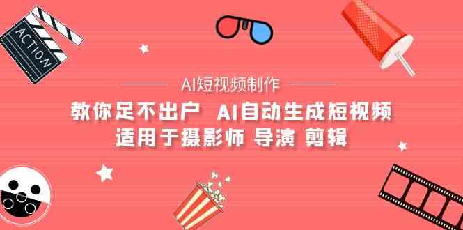 （9722期）【AI短视频制作】教你足不出户  AI自动生成短视频 适用于摄影师 导演 剪辑-必富网创