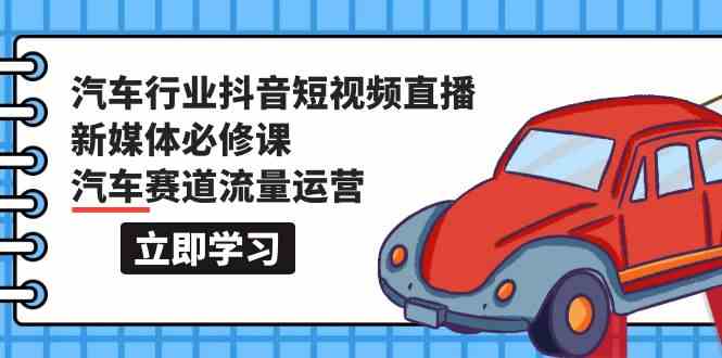 汽车行业抖音短视频直播新媒体必修课，汽车赛道流量运营（118节课）-必富网创