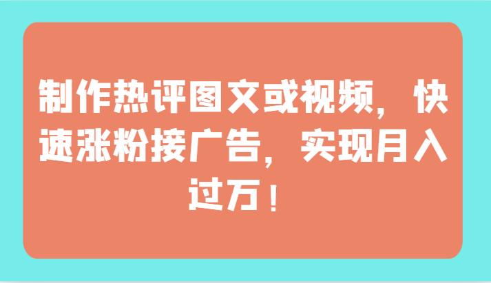 制作热评图文或视频，快速涨粉接广告，实现月入过万！-必富网创
