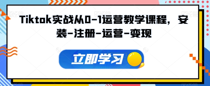 Tiktok实战从0-1运营教学课程，安装-注册-运营-变现-必富网创