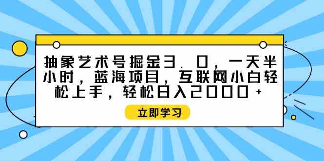 （9711期）抽象艺术号掘金3.0，一天半小时 ，蓝海项目， 互联网小白轻松上手，轻松…-必富网创