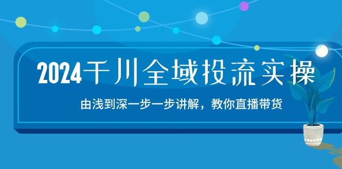 2024千川全域投流精品实操：由谈到深一步一步讲解，教你直播带货（15节）-必富网创