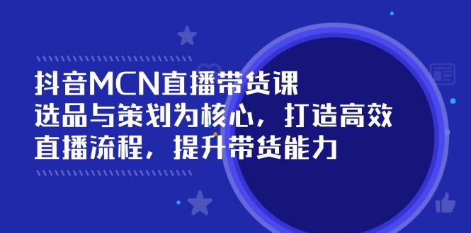 （14343期）抖音MCN直播带货课：选品与策划为核心, 打造高效直播流程, 提升带货能力-必富网创