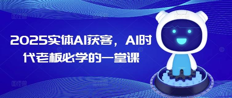 2025实体AI获客，AI时代老板必学的一堂课-必富网创