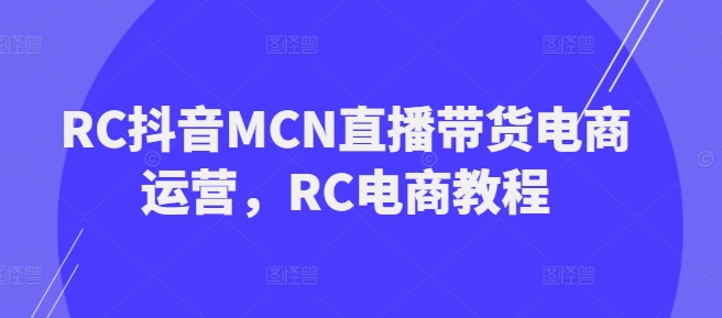 RC抖音MCN直播带货电商运营，RC电商教程-必富网创