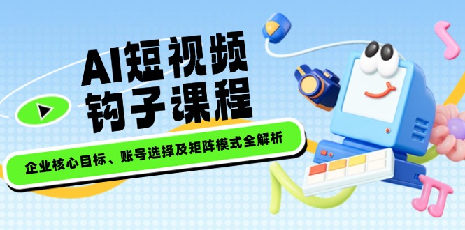 （14266期）AI短视频钩子课程，企业核心目标、账号选择及矩阵模式全解析-必富网创