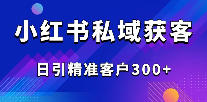 （14304期）2025最新小红书平台引流获客截流自热玩法讲解，日引精准客户300+-必富网创