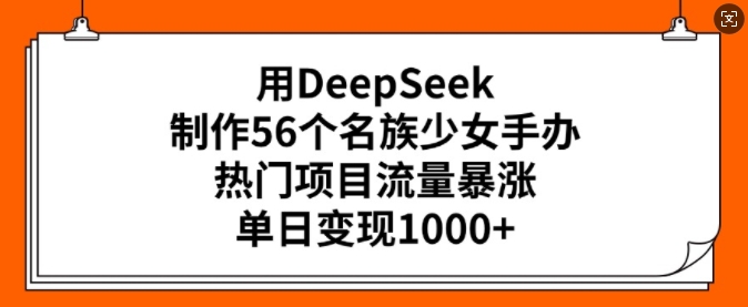 用DeepSeek制作56个名族少女手办，热门项目流量暴涨，单日变现多张-必富网创