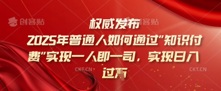 2025年普通人如何通过知识付费实现一人即一司，实现日入过千【揭秘】-必富网创