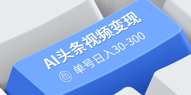 （14375期）AI头条视频变现：AI原创搬运玩法，无需剪辑，多平台发布，单号日入30-300-必富网创