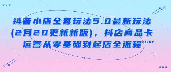 抖音小店全套玩法5.0最新玩法(2月20更新新版)，抖店商品卡运营从零基础到起店全流程-必富网创