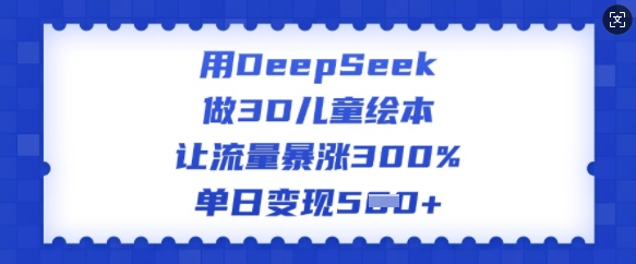 用DeepSeek做3D儿童绘本，让流量暴涨300%，单日变现多张-必富网创