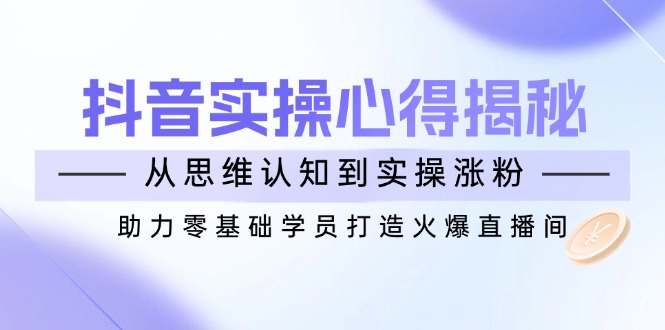 （14344期）抖音实战心得揭秘，从思维认知到实操涨粉，助力零基础学员打造火爆直播间-必富网创
