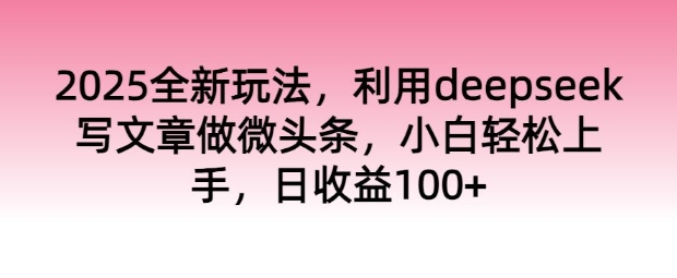 2025全新玩法，利用deepseek写文章做微头条，小白轻松上手，日收益100+-必富网创