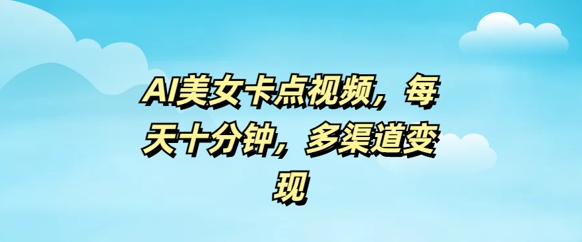 AI美女卡点视频，每天几分钟，多渠道变现-必富网创