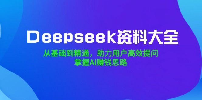 （14331期）Deepseek资料大全，从基础到精通，助力用户高效提问，掌握AI赚钱思路-必富网创