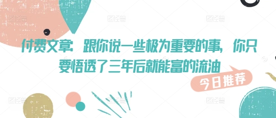 付费文章：跟你说一些极为重要的事，你只要悟透了 三年后 就能富的流油-必富网创