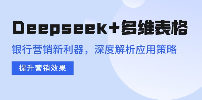 （14280期）Deepseek+多维表格，银行营销新利器，深度解析应用策略，提升营销效果-必富网创