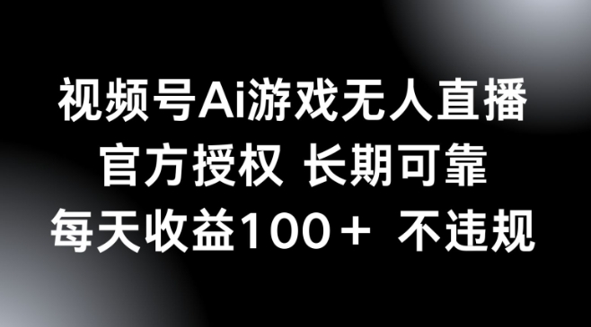 视频号AI游戏无人直播，官方授权 长期可靠，每天收益100+不违规-必富网创