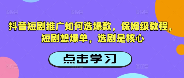 抖音短剧推广如何选爆款，保姆级教程，短剧想爆单，选剧是核心-必富网创