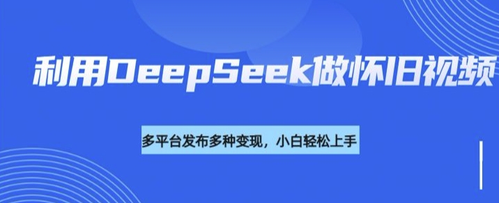 利用DeepSeek做怀旧视频，流量号多渠道变现能力强-必富网创