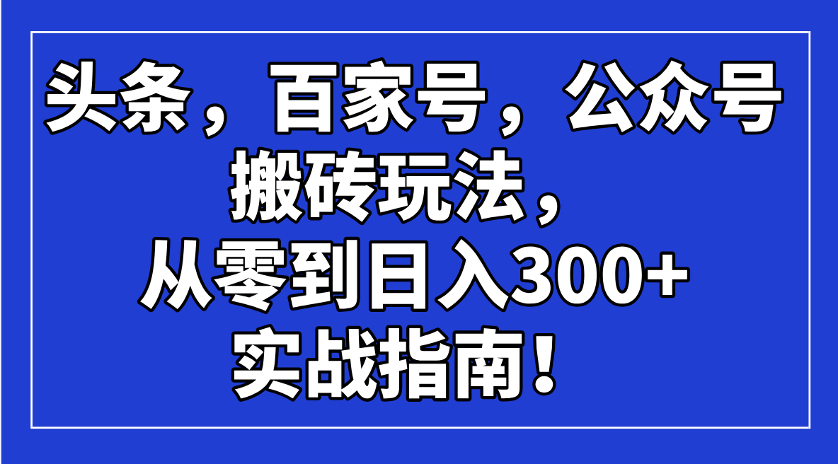 （14405期）头条，百家号，公众号搬砖玩法，从零到日入300+的实战指南！-必富网创