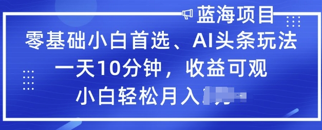 零基础小白首选，AI头条玩法，一天10分钟，收益可观，小白轻松月入过W-必富网创