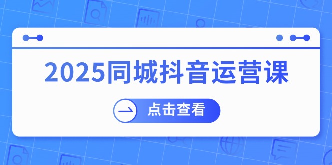 （14286期）2025同城抖音运营课：涵盖实体店盈利，团购好处，助商家获取流量-必富网创
