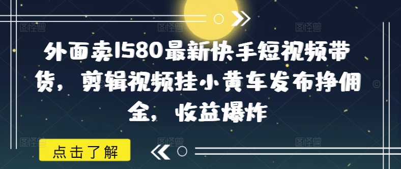 外面卖1580最新快手短视频带货，剪辑视频挂小黄车发布挣佣金，收益爆炸-必富网创