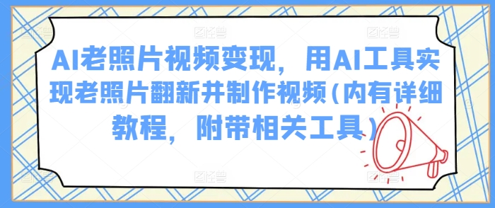 AI老照片视频变现，用AI工具实现老照片翻新并制作视频(内有详细教程，附带相关工具)-必富网创