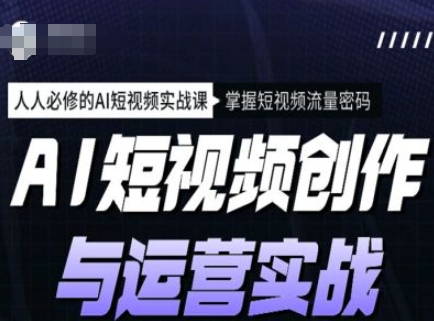 AI短视频创作与运营实战课程，人人必修的AI短视频实战课，掌握短视频流量密码-必富网创