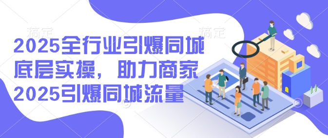2025全行业引爆同城底层实操，助力商家2025引爆同城流量-必富网创